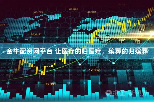 金牛配资网平台 让医疗的归医疗，殡葬的归殡葬