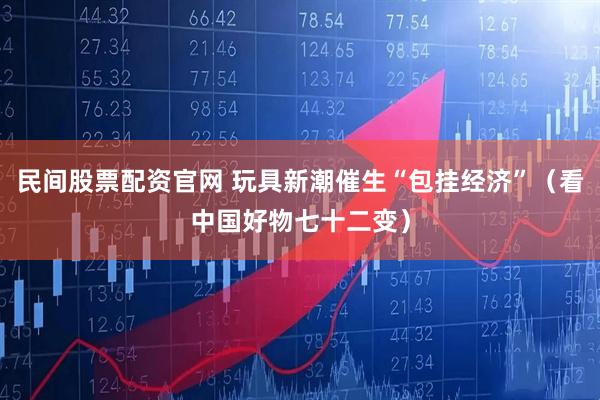 民间股票配资官网 玩具新潮催生“包挂经济”（看中国好物七十二变）
