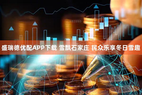 盛瑞德优配APP下载 雪飘石家庄 民众乐享冬日雪趣