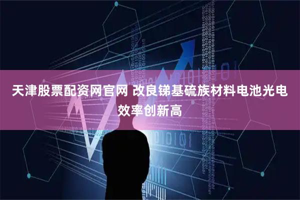 天津股票配资网官网 改良锑基硫族材料电池光电效率创新高