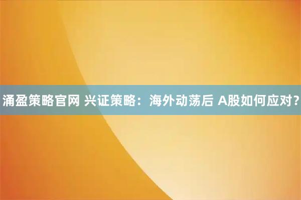 涌盈策略官网 兴证策略：海外动荡后 A股如何应对？