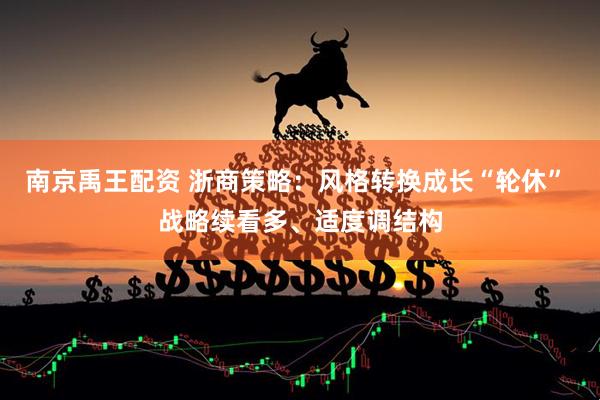 南京禹王配资 浙商策略：风格转换成长“轮休” 战略续看多、适度调结构