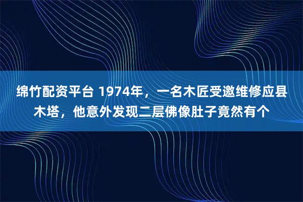 绵竹配资平台 1974年，一名木匠受邀维修应县木塔，他意外发现二层佛像肚子竟然有个